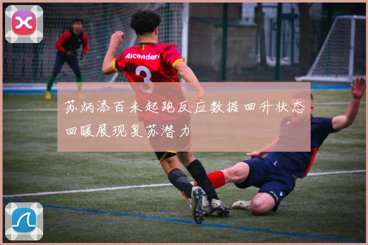 苏炳添百米起跑反应数据回升状态回暖展现复苏潜力
