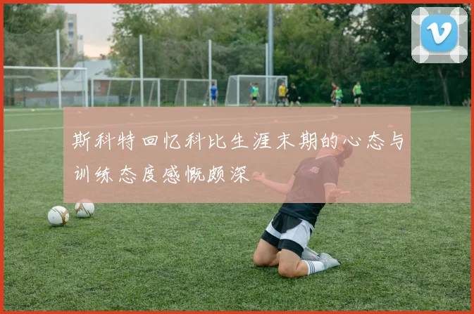 斯科特回忆科比生涯末期的心态与训练态度感慨颇深