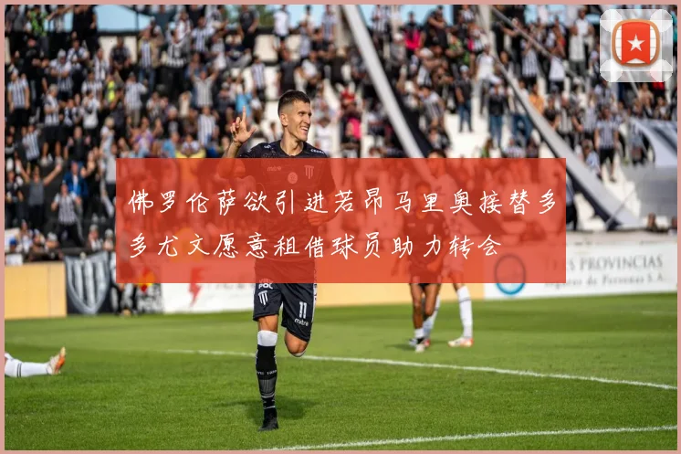佛罗伦萨欲引进若昂马里奥接替多多尤文愿意租借球员助力转会