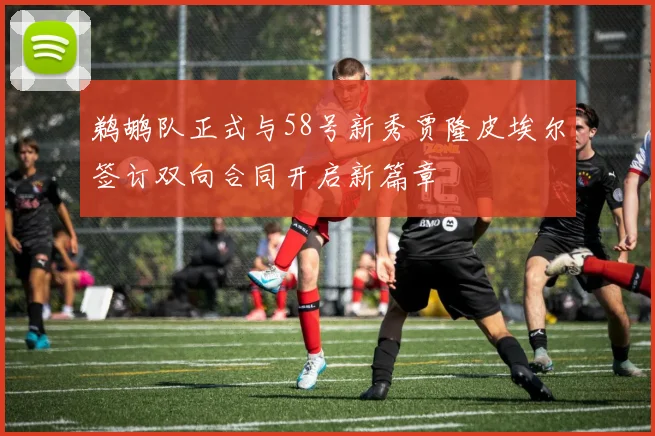 鹈鹕队正式与58号新秀贾隆皮埃尔签订双向合同开启新篇章
