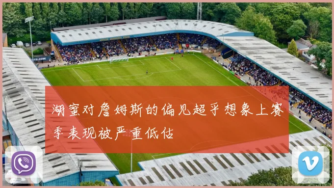 湖蜜对詹姆斯的偏见超乎想象上赛季表现被严重低估