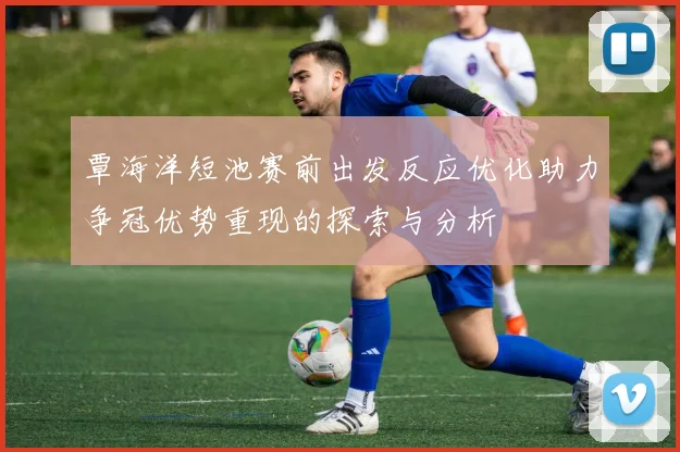 覃海洋短池赛前出发反应优化助力争冠优势重现的探索与分析