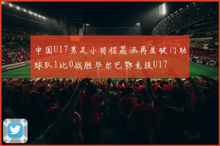 中国U17男足小将程晟涵再度破门助球队1比0战胜毕尔巴鄂竞技U17